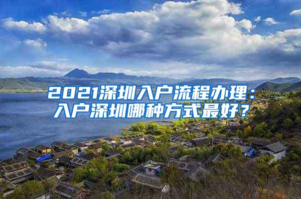 2021深圳入户流程办理：入户深圳哪种方式最好？