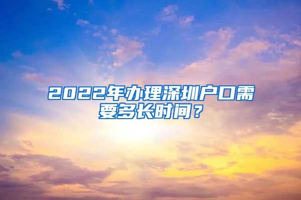 2022年办理深圳户口需要多长时间？