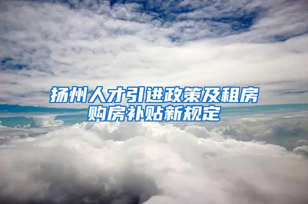 扬州人才引进政策及租房购房补贴新规定