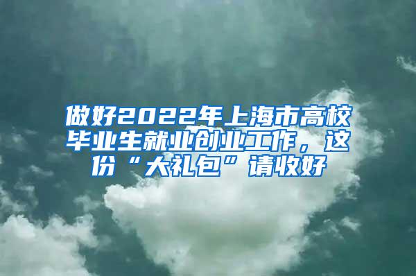 做好2022年上海市高校毕业生就业创业工作，这份“大礼包”请收好