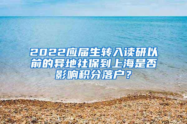 2022应届生转入读研以前的异地社保到上海是否影响积分落户？