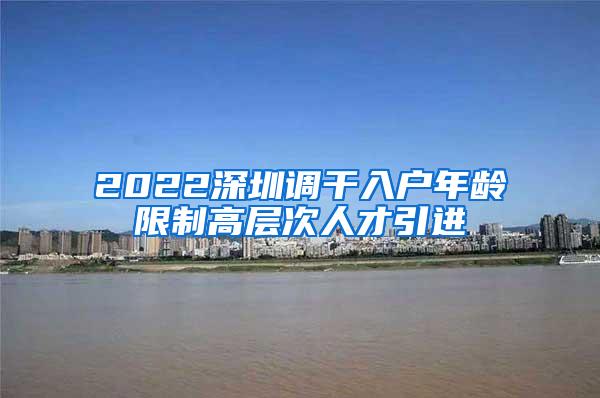 2022深圳调干入户年龄限制高层次人才引进