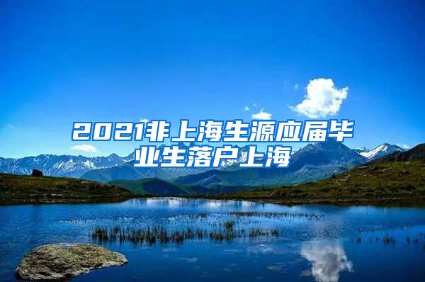 2021非上海生源应届毕业生落户上海