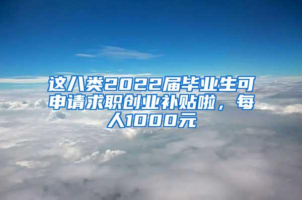 这八类2022届毕业生可申请求职创业补贴啦，每人1000元