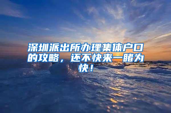 深圳派出所办理集体户口的攻略，还不快来一睹为快！