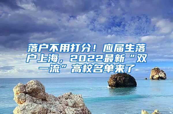 落户不用打分！应届生落户上海，2022最新“双一流”高校名单来了