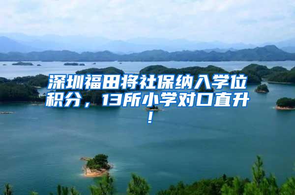 深圳福田将社保纳入学位积分，13所小学对口直升！