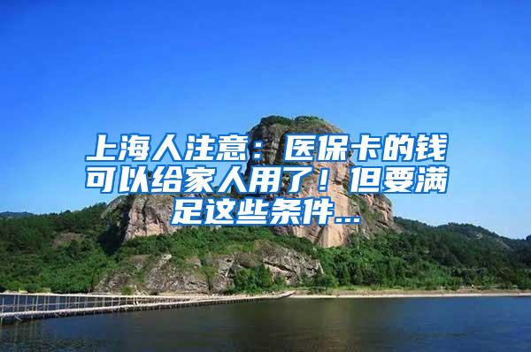 上海人注意：医保卡的钱可以给家人用了！但要满足这些条件...