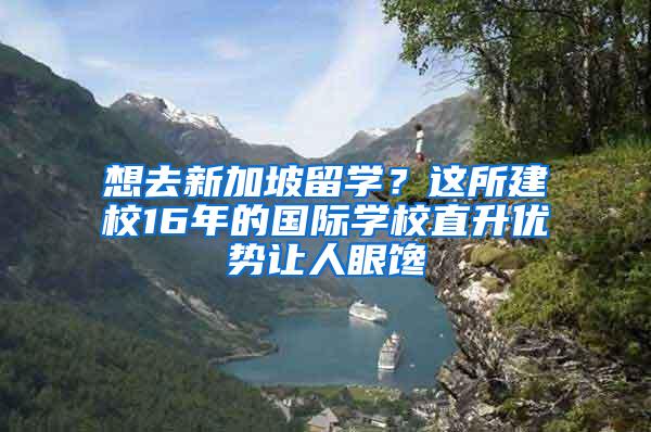 想去新加坡留学？这所建校16年的国际学校直升优势让人眼馋