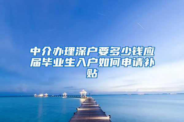 中介办理深户要多少钱应届毕业生入户如何申请补贴