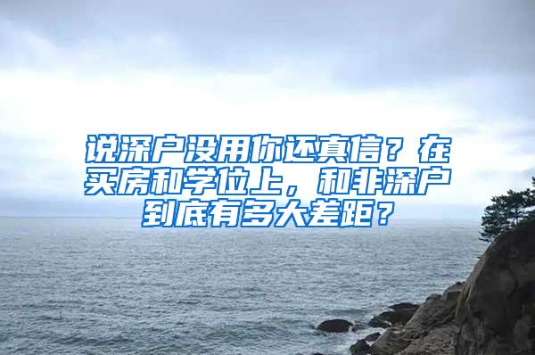 说深户没用你还真信？在买房和学位上，和非深户到底有多大差距？