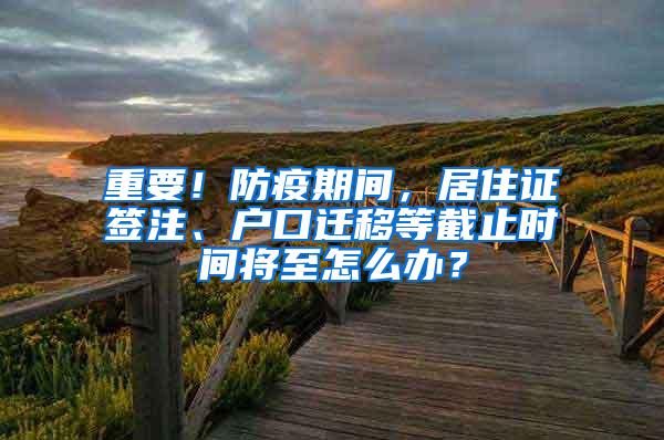 重要！防疫期间，居住证签注、户口迁移等截止时间将至怎么办？