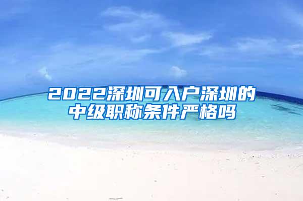 2022深圳可入户深圳的中级职称条件严格吗