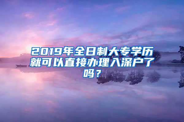 2019年全日制大专学历就可以直接办理入深户了吗？