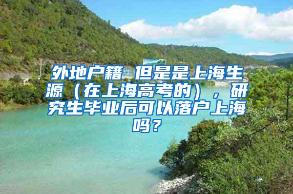 外地户籍 但是是上海生源（在上海高考的），研究生毕业后可以落户上海吗？