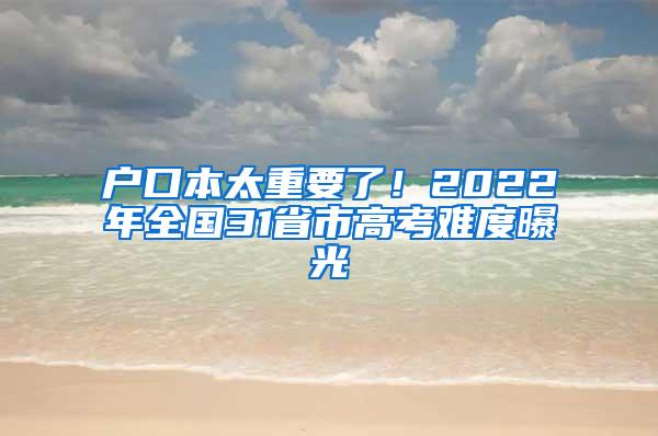 户口本太重要了！2022年全国31省市高考难度曝光