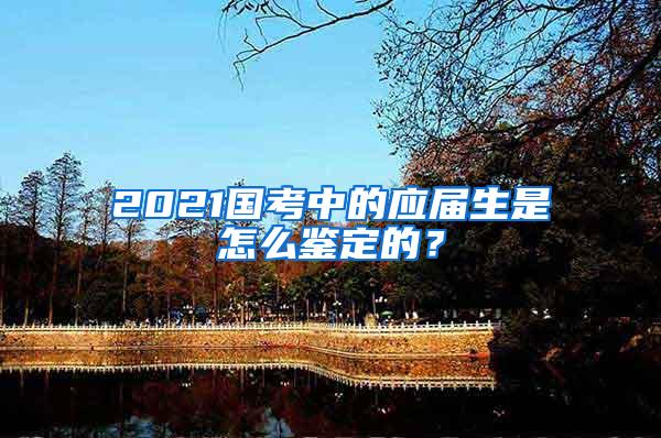 2021国考中的应届生是怎么鉴定的？