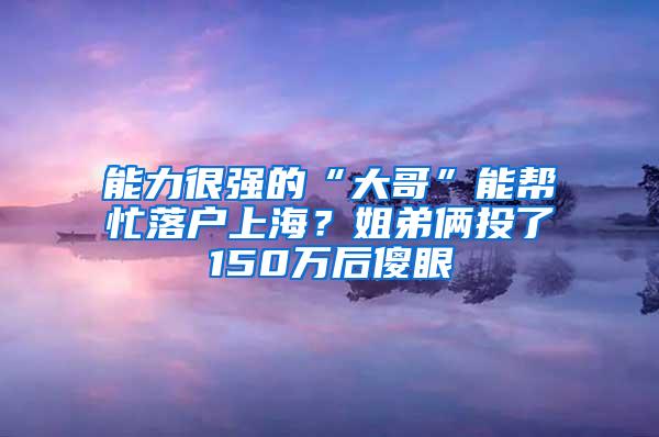 能力很强的“大哥”能帮忙落户上海？姐弟俩投了150万后傻眼