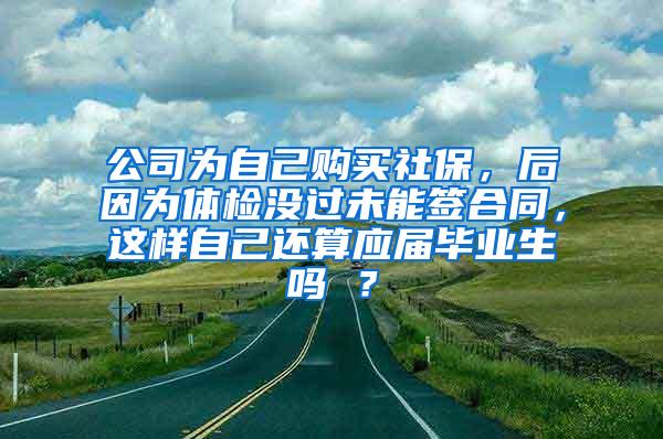 公司为自己购买社保，后因为体检没过未能签合同，这样自己还算应届毕业生吗 ？