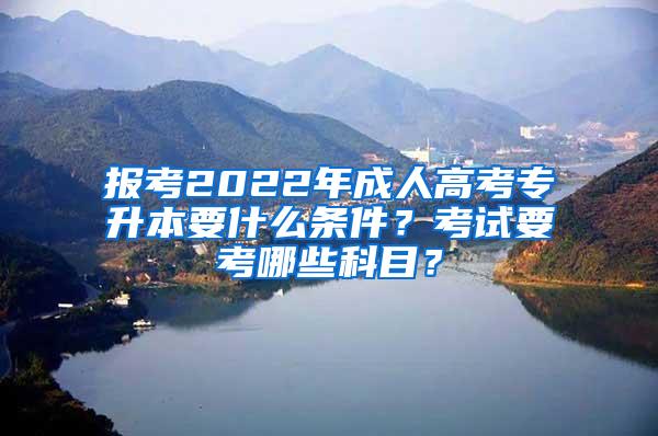 报考2022年成人高考专升本要什么条件？考试要考哪些科目？