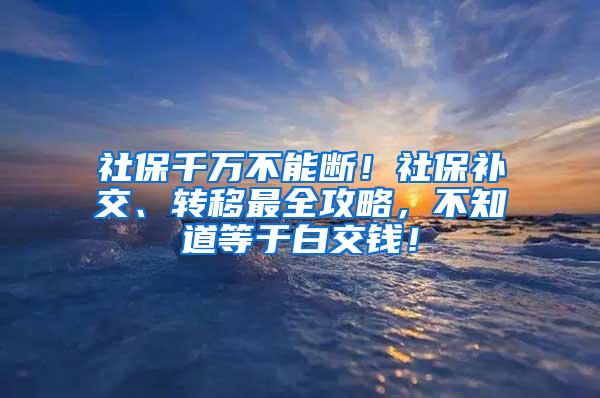 社保千万不能断！社保补交、转移最全攻略，不知道等于白交钱！