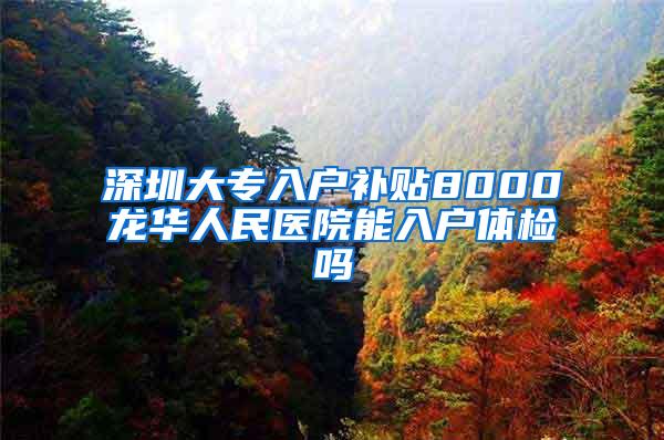 深圳大专入户补贴8000龙华人民医院能入户体检吗