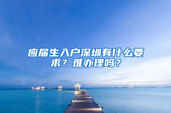 应届生入户深圳有什么要求？难办理吗？