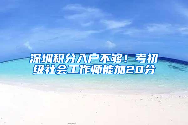 深圳积分入户不够！考初级社会工作师能加20分