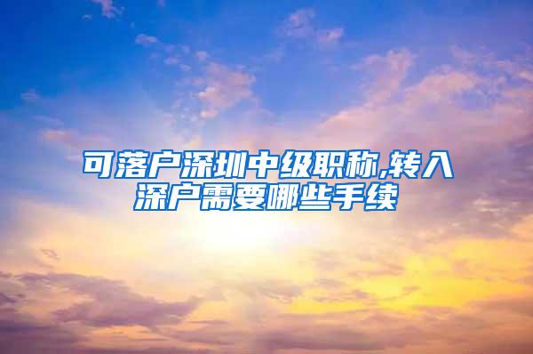 可落户深圳中级职称,转入深户需要哪些手续