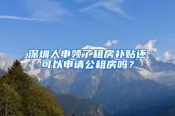 深圳人申领了租房补贴还可以申请公租房吗？