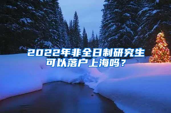 2022年非全日制研究生可以落户上海吗？