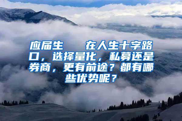 应届生   在人生十字路口，选择量化，私募还是券商，更有前途？都有哪些优势呢？