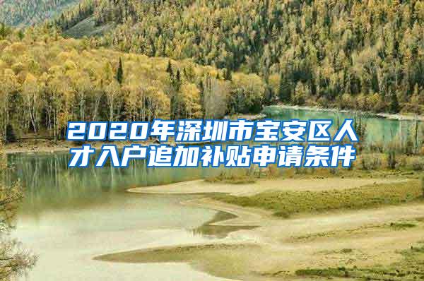 2020年深圳市宝安区人才入户追加补贴申请条件