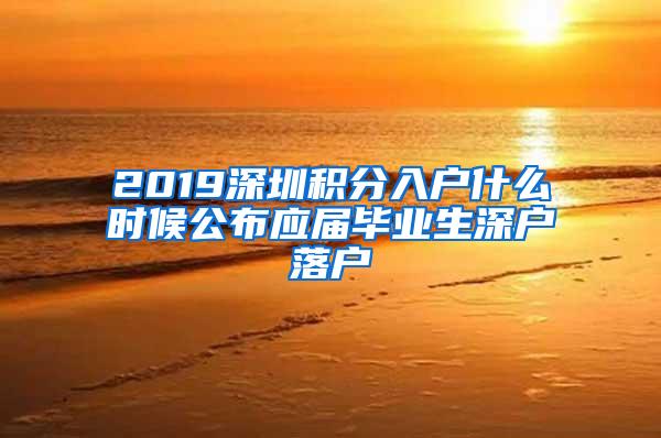 2019深圳积分入户什么时候公布应届毕业生深户落户