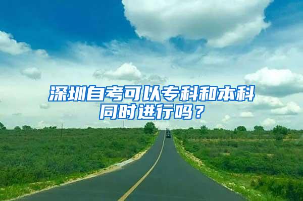 深圳自考可以专科和本科同时进行吗？