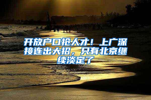 开放户口抢人才！上广深接连出大招，只有北京继续淡定了