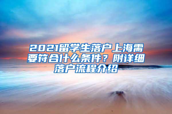 2021留学生落户上海需要符合什么条件？附详细落户流程介绍