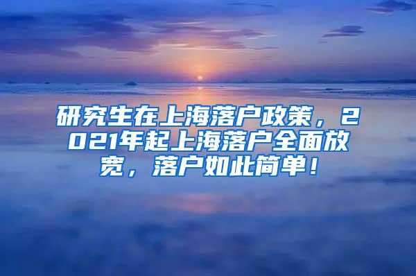 研究生在上海落户政策，2021年起上海落户全面放宽，落户如此简单！