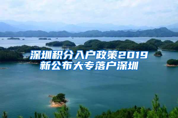 深圳积分入户政策2019新公布大专落户深圳