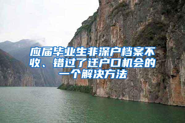 应届毕业生非深户档案不收、错过了迁户口机会的一个解决方法