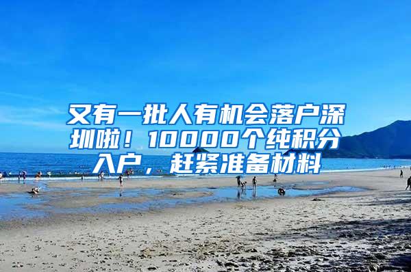 又有一批人有机会落户深圳啦！10000个纯积分入户，赶紧准备材料