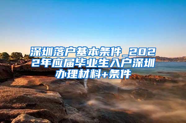 深圳落户基本条件_2022年应届毕业生入户深圳办理材料+条件