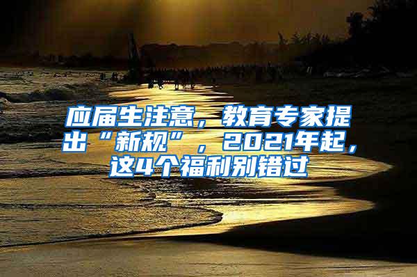 应届生注意，教育专家提出“新规”，2021年起，这4个福利别错过