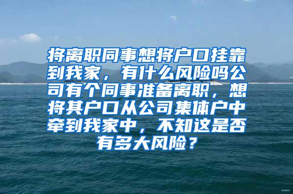 将离职同事想将户口挂靠到我家，有什么风险吗公司有个同事准备离职，想将其户口从公司集体户中牵到我家中，不知这是否有多大风险？