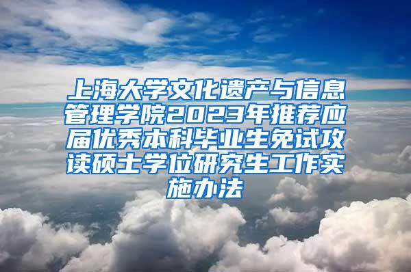 上海大学文化遗产与信息管理学院2023年推荐应届优秀本科毕业生免试攻读硕士学位研究生工作实施办法