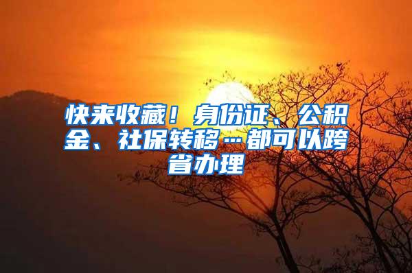 快来收藏！身份证、公积金、社保转移…都可以跨省办理