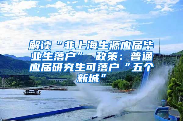 解读“非上海生源应届毕业生落户” 政策：普通应届研究生可落户“五个新城”