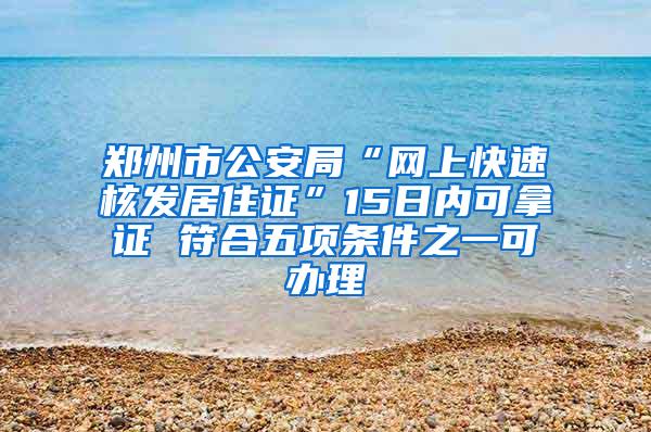 郑州市公安局“网上快速核发居住证”15日内可拿证 符合五项条件之一可办理