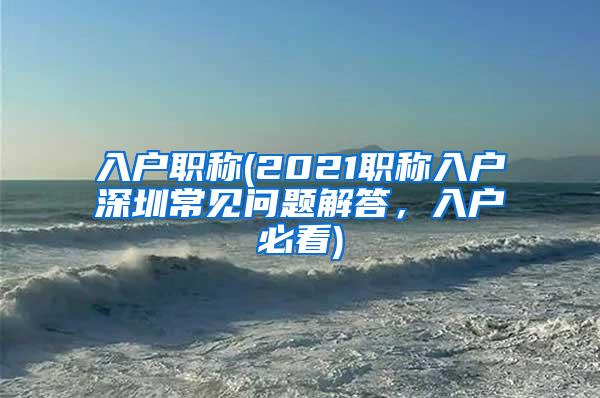 入户职称(2021职称入户深圳常见问题解答，入户必看)