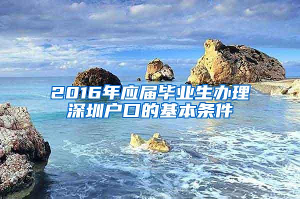 2016年应届毕业生办理深圳户口的基本条件